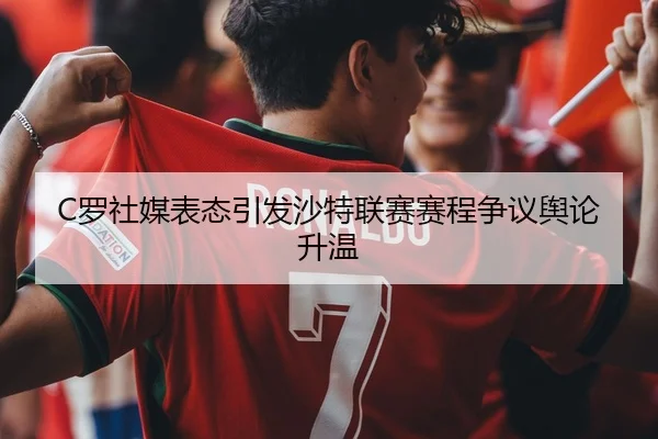 C罗社媒表态引发沙特联赛赛程争议舆论升温