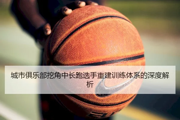 城市俱乐部挖角中长跑选手重建训练体系的深度解析